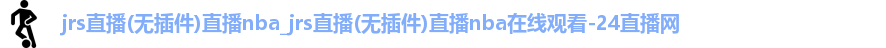 jrs直播(无插件)直播nba_jrs直播(无插件)直播nba在线观看-24直播网